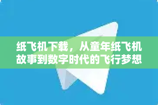 纸飞机下载，从童年纸飞机故事到数字时代的飞行梦想