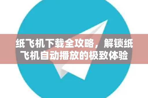 纸飞机下载全攻略，解锁纸飞机自动播放的极致体验