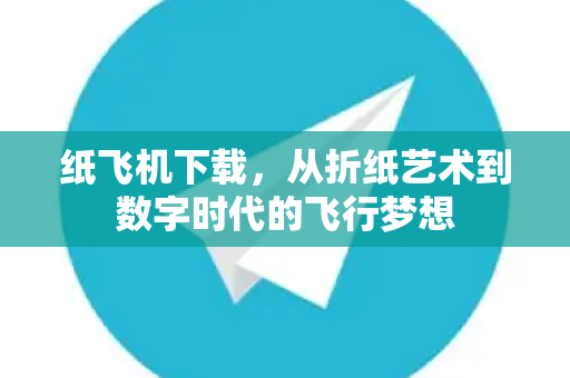 纸飞机下载，从折纸艺术到数字时代的飞行梦想
