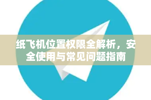 纸飞机位置权限全解析，安全使用与常见问题指南