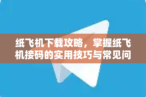 纸飞机下载攻略，掌握纸飞机接码的实用技巧与常见问题解答