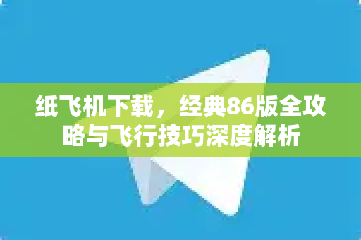 纸飞机下载，经典86版全攻略与飞行技巧深度解析