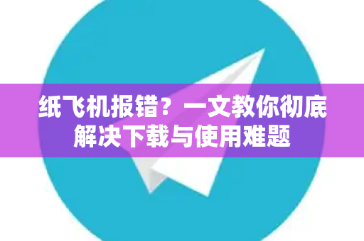 纸飞机报错？一文教你彻底解决下载与使用难题