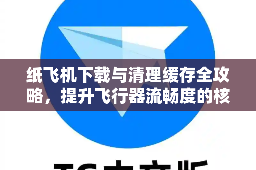 纸飞机下载与清理缓存全攻略，提升飞行器流畅度的核心技巧