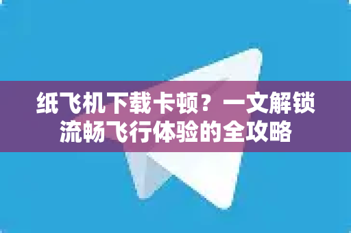 纸飞机下载卡顿？一文解锁流畅飞行体验的全攻略