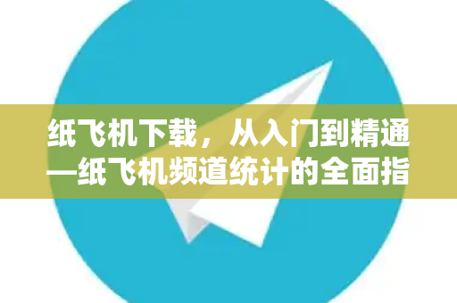纸飞机下载，从入门到精通—纸飞机频道统计的全面指南