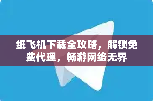 纸飞机下载全攻略，解锁免费代理，畅游网络无界