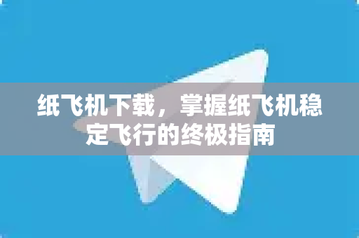 纸飞机下载，掌握纸飞机稳定飞行的终极指南
