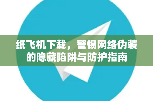 纸飞机下载，警惕网络伪装的隐藏陷阱与防护指南