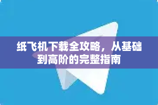 纸飞机下载全攻略，从基础到高阶的完整指南