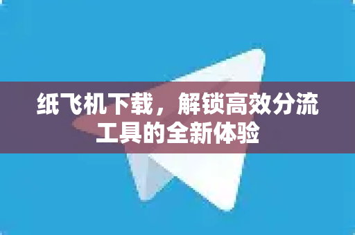 纸飞机下载，解锁高效分流工具的全新体验