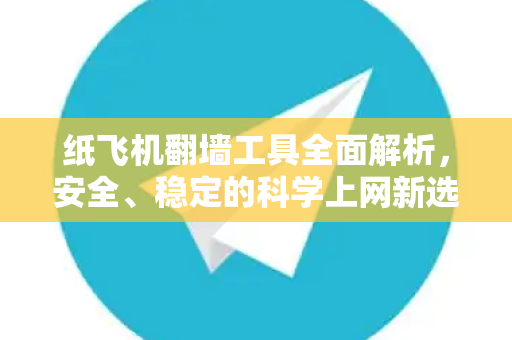 纸飞机翻墙工具全面解析，安全、稳定的科学上网新选择