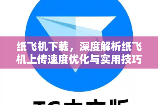 纸飞机下载，深度解析纸飞机上传速度优化与实用技巧
