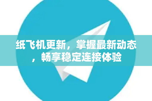 纸飞机更新，掌握最新动态，畅享稳定连接体验