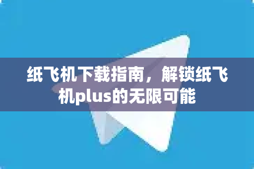 纸飞机下载指南，解锁纸飞机plus的无限可能