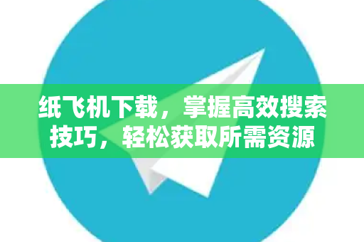 纸飞机下载，掌握高效搜索技巧，轻松获取所需资源