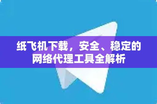 纸飞机下载，安全、稳定的网络代理工具全解析