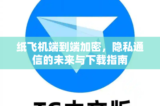 纸飞机端到端加密，隐私通信的未来与下载指南