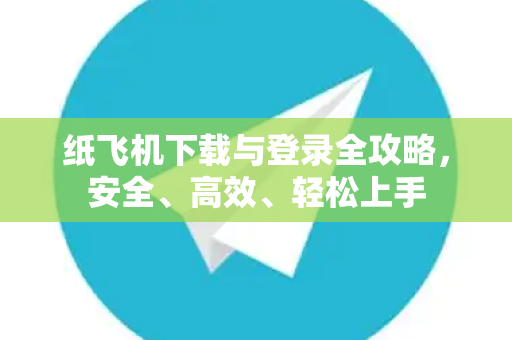 纸飞机下载与登录全攻略，安全、高效、轻松上手