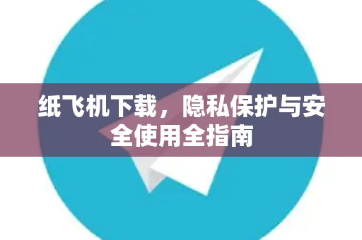 纸飞机下载，隐私保护与安全使用全指南