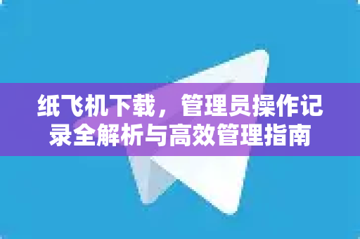 纸飞机下载,管理员操作记录全解析与高效管理指南-第1张图片-纸飞机官网 - 安全加密聊天社交软件 | 纸飞机电脑版·PC桌面版 纸飞机下载,管理员操作记录全解析与高效管理指南-第1张图片-纸飞机官网 - 安全加密聊天社交软件 | 纸飞机电脑版·PC桌面版