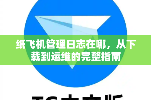 纸飞机管理日志在哪,从下载到运维的完整指南-第1张图片-纸飞机官网 - 安全加密聊天社交软件 | 纸飞机电脑版·PC桌面版 纸飞机管理日志在哪,从下载到运维的完整指南-第1张图片-纸飞机官网 - 安全加密聊天社交软件 | 纸飞机电脑版·PC桌面版