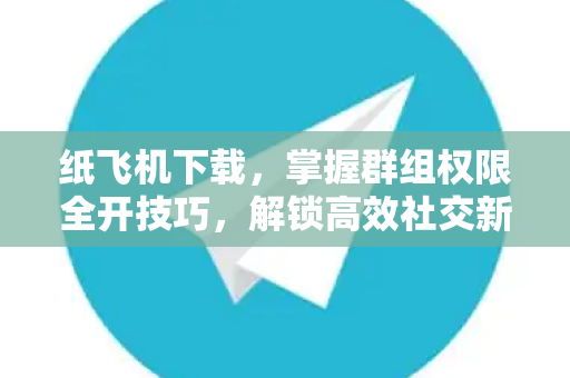 纸飞机下载,掌握群组权限全开技巧,解锁高效社交新模式-第1张图片-纸飞机官网 - 安全加密聊天社交软件 | 纸飞机电脑版·PC桌面版 纸飞机下载,掌握群组权限全开技巧,解锁高效社交新模式-第1张图片-纸飞机官网 - 安全加密聊天社交软件 | 纸飞机电脑版·PC桌面版