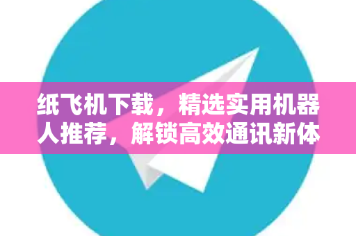 纸飞机下载,精选实用机器人推荐,解锁高效通讯新体验-第1张图片-纸飞机官网 - 安全加密聊天社交软件 | 纸飞机电脑版·PC桌面版 纸飞机下载,精选实用机器人推荐,解锁高效通讯新体验-第1张图片-纸飞机官网 - 安全加密聊天社交软件 | 纸飞机电脑版·PC桌面版