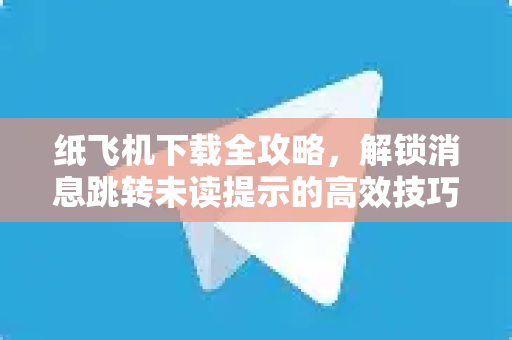 纸飞机下载全攻略,解锁消息跳转未读提示的高效技巧-第1张图片-纸飞机官网 - 安全加密聊天社交软件 | 纸飞机电脑版·PC桌面版 纸飞机下载全攻略,解锁消息跳转未读提示的高效技巧-第1张图片-纸飞机官网 - 安全加密聊天社交软件 | 纸飞机电脑版·PC桌面版