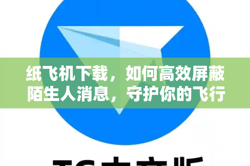纸飞机下载，如何高效屏蔽陌生人消息，守护你的飞行社交圈-第1张图片-纸飞机官网 - 安全加密聊天社交软件 | 纸飞机电脑版·PC桌面版