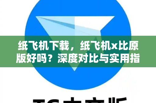 纸飞机下载，纸飞机x比原版好吗？深度对比与实用指南-第1张图片-纸飞机官网 - 安全加密聊天社交软件 | 纸飞机电脑版·PC桌面版