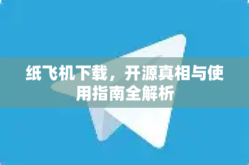 纸飞机下载，开源真相与使用指南全解析-第1张图片-纸飞机官网 - 安全加密聊天社交软件 | 纸飞机电脑版·PC桌面版
