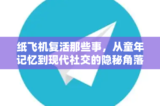 纸飞机复活那些事，从童年记忆到现代社交的隐秘角落-第1张图片-纸飞机官网 - 安全加密聊天社交软件 | 纸飞机电脑版·PC桌面版