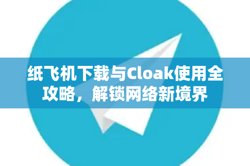 纸飞机下载与Cloak使用全攻略,解锁网络新境界-第1张图片-纸飞机官网 - 安全加密聊天社交软件 | 纸飞机电脑版·PC桌面版 纸飞机下载与Cloak使用全攻略,解锁网络新境界-第1张图片-纸飞机官网 - 安全加密聊天社交软件 | 纸飞机电脑版·PC桌面版