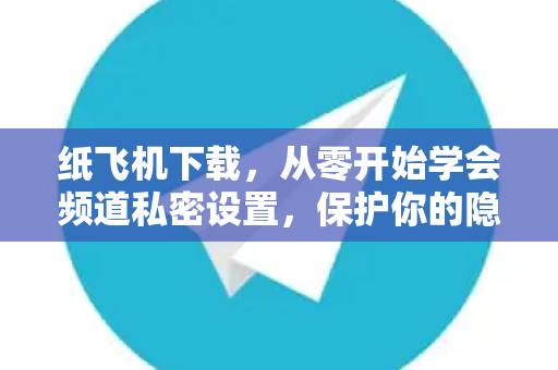 纸飞机下载,从零开始学会频道私密设置,保护你的隐私安全-第1张图片-纸飞机官网 - 安全加密聊天社交软件 | 纸飞机电脑版·PC桌面版 纸飞机下载,从零开始学会频道私密设置,保护你的隐私安全-第1张图片-纸飞机官网 - 安全加密聊天社交软件 | 纸飞机电脑版·PC桌面版