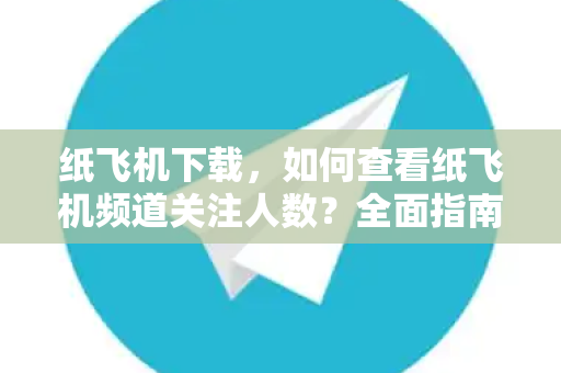 纸飞机下载，如何查看纸飞机频道关注人数？全面指南与实用技巧-第1张图片-纸飞机官网 - 安全加密聊天社交软件 | 纸飞机电脑版·PC桌面版