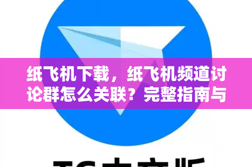 纸飞机下载，纸飞机频道讨论群怎么关联？完整指南与常见问题解答-第1张图片-纸飞机官网 - 安全加密聊天社交软件 | 纸飞机电脑版·PC桌面版