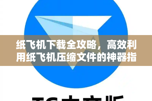 纸飞机下载全攻略，高效利用纸飞机压缩文件的神器指南