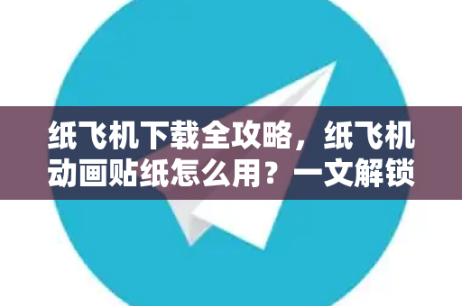 纸飞机下载全攻略，纸飞机动画贴纸怎么用？一文解锁创意玩法