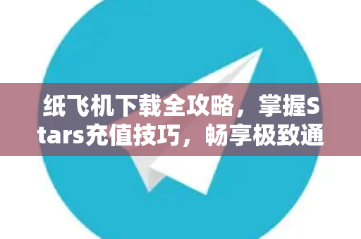 纸飞机下载全攻略，掌握Stars充值技巧，畅享极致通讯体验