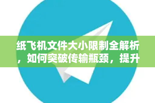 纸飞机文件大小限制全解析，如何突破传输瓶颈，提升效率