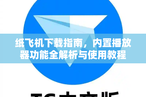 纸飞机下载指南，内置播放器功能全解析与使用教程