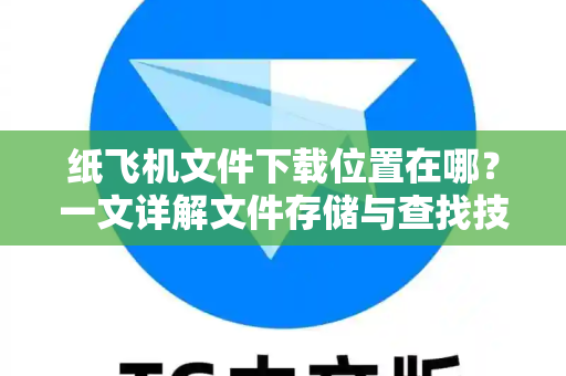 纸飞机文件下载位置在哪？一文详解文件存储与查找技巧