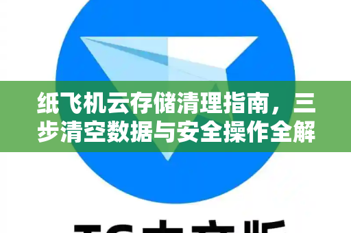 纸飞机云存储清理指南，三步清空数据与安全操作全解析