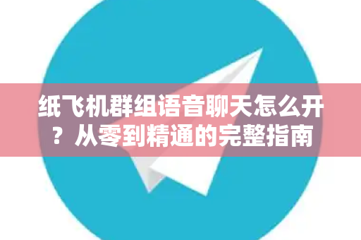 纸飞机群组语音聊天怎么开？从零到精通的完整指南