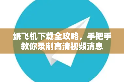 纸飞机下载全攻略，手把手教你录制高清视频消息-第1张图片-纸飞机官网 - 安全加密聊天社交软件 | 纸飞机电脑版·PC桌面版