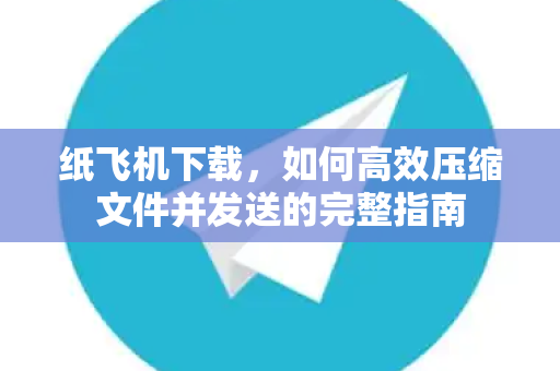 纸飞机下载，如何高效压缩文件并发送的完整指南-第1张图片-纸飞机官网 - 安全加密聊天社交软件 | 纸飞机电脑版·PC桌面版