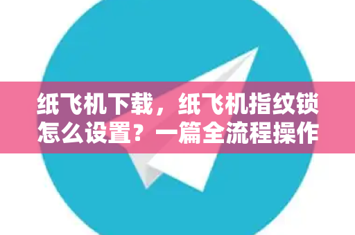 纸飞机下载，纸飞机指纹锁怎么设置？一篇全流程操作指南-第1张图片-纸飞机官网 - 安全加密聊天社交软件 | 纸飞机电脑版·PC桌面版