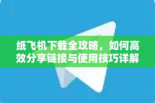纸飞机下载全攻略,如何高效分享链接与使用技巧详解-第1张图片-纸飞机官网 - 安全加密聊天社交软件 | 纸飞机电脑版·PC桌面版 纸飞机下载全攻略,如何高效分享链接与使用技巧详解-第1张图片-纸飞机官网 - 安全加密聊天社交软件 | 纸飞机电脑版·PC桌面版