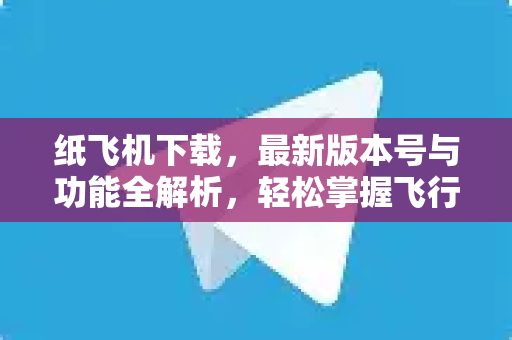 纸飞机下载，最新版本号与功能全解析，轻松掌握飞行乐趣-第1张图片-纸飞机官网 - 安全加密聊天社交软件 | 纸飞机电脑版·PC桌面版